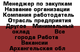 Менеджер по закупкам › Название организации ­ Компания-работодатель › Отрасль предприятия ­ Другое › Минимальный оклад ­ 30 000 - Все города Работа » Вакансии   . Архангельская обл.,Северодвинск г.